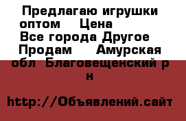 Предлагаю игрушки оптом  › Цена ­ 7 000 - Все города Другое » Продам   . Амурская обл.,Благовещенский р-н